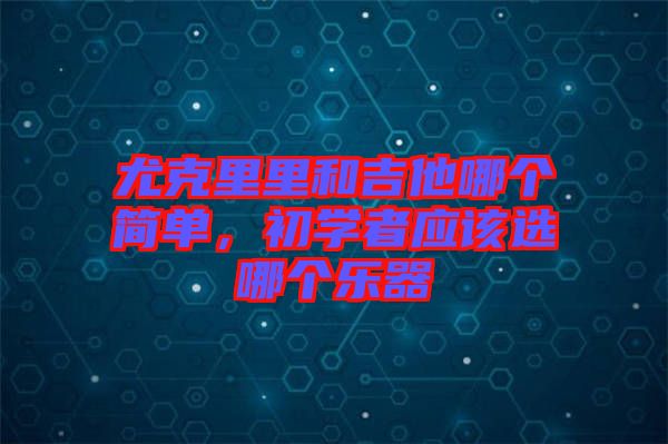 尤克里里和吉他哪個(gè)簡(jiǎn)單，初學(xué)者應(yīng)該選哪個(gè)樂(lè)器