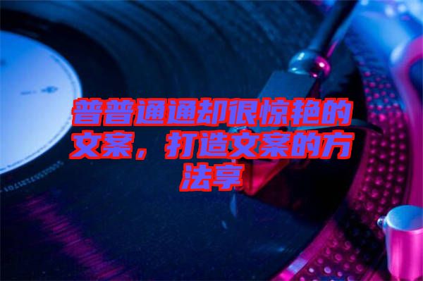 普普通通卻很驚艷的文案，打造文案的方法享