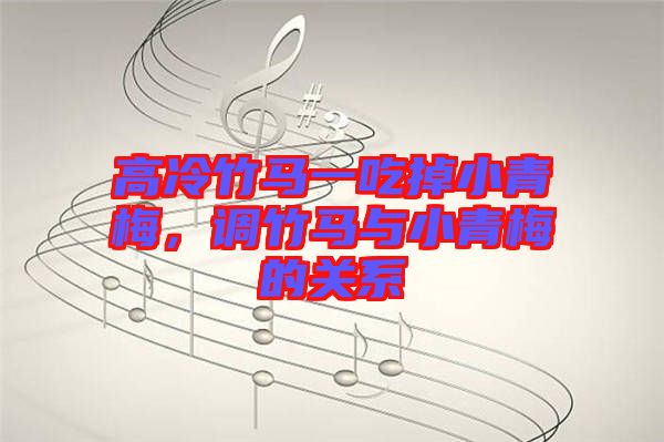 高冷竹馬一吃掉小青梅，調(diào)竹馬與小青梅的關(guān)系