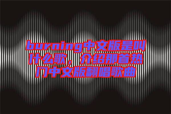 burning中文版是叫什么歌，介紹那首熱門中文版翻唱歌曲