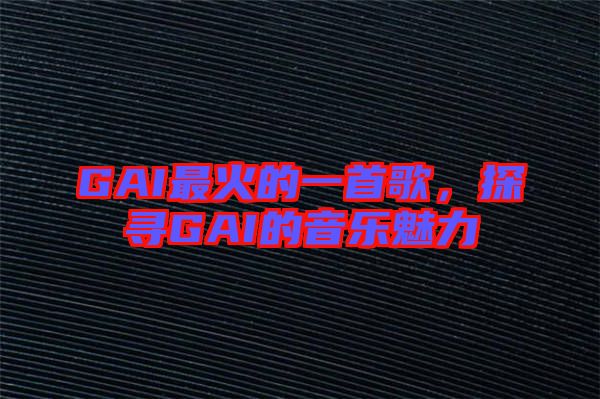 GAI最火的一首歌，探尋GAI的音樂(lè)魅力