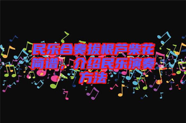 民樂合奏拔根蘆柴花簡譜，介紹民樂演奏方法