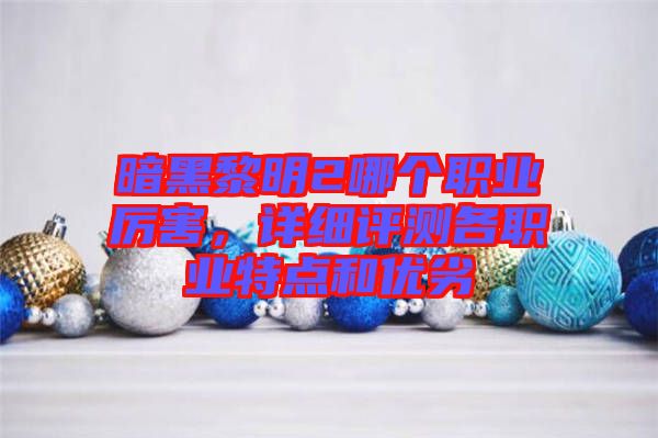 暗黑黎明2哪個(gè)職業(yè)厲害，詳細(xì)評測各職業(yè)特點(diǎn)和優(yōu)劣