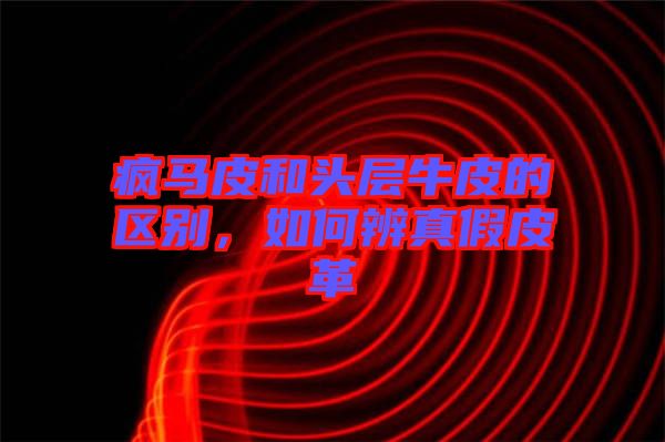 瘋馬皮和頭層牛皮的區(qū)別，如何辨真假皮革