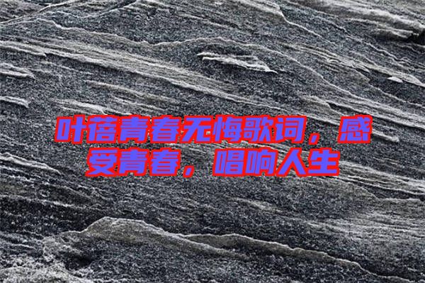葉蓓青春無悔歌詞，感受青春，唱響人生