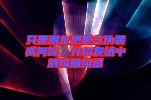只是朋友把思念偽裝成問候，介紹友情中的情感糾葛