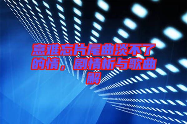 意難忘片尾曲淡不了的情，劇情析與歌曲解