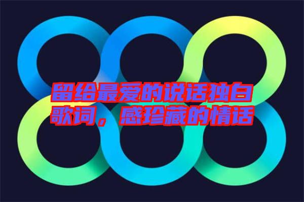 留給最?lèi)?ài)的說(shuō)話獨(dú)白歌詞，感珍藏的情話