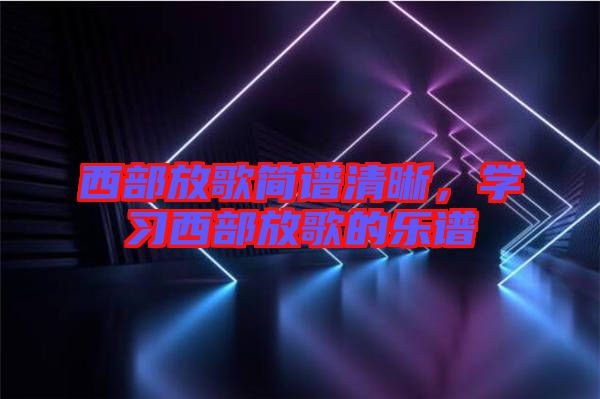 西部放歌簡譜清晰，學(xué)習(xí)西部放歌的樂譜