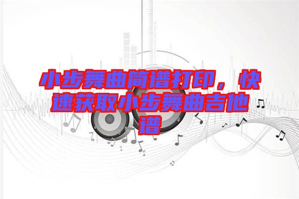 小步舞曲簡(jiǎn)譜打印，快速獲取小步舞曲吉他譜