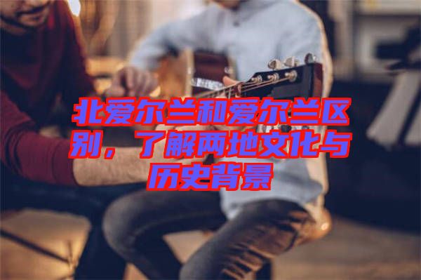 北愛(ài)爾蘭和愛(ài)爾蘭區(qū)別，了解兩地文化與歷史背景