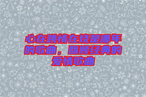 心在跳情在燒是哪年的歌曲，回顧經(jīng)典的愛(ài)情歌曲