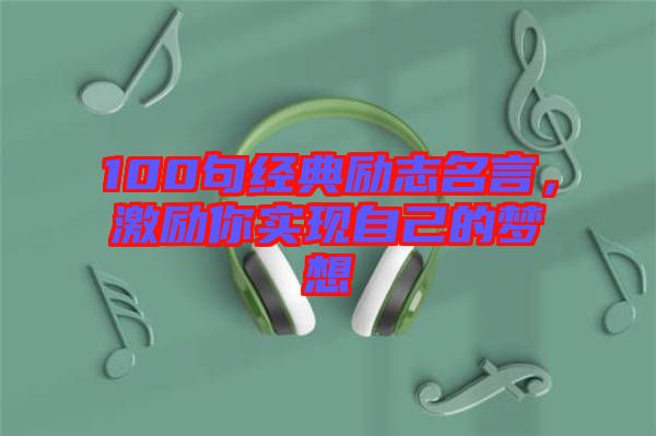100句經(jīng)典勵(lì)志名言，激勵(lì)你實(shí)現(xiàn)自己的夢(mèng)想
