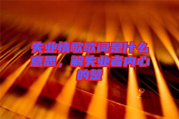 失業(yè)情歌歌詞是什么意思，解失業(yè)者內(nèi)心的楚