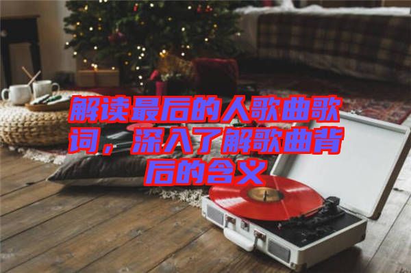解讀最后的人歌曲歌詞，深入了解歌曲背后的含義