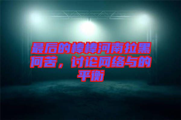 最后的棒棒河南拉黑何苦，討論網(wǎng)絡(luò)與的平衡