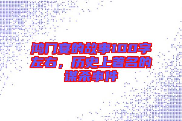 鴻門宴的故事100字左右，歷史上著名的謀殺事件