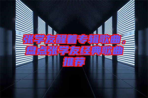張學(xué)友醒著專輯歌曲，盤(pán)點(diǎn)張學(xué)友經(jīng)典歌曲推薦