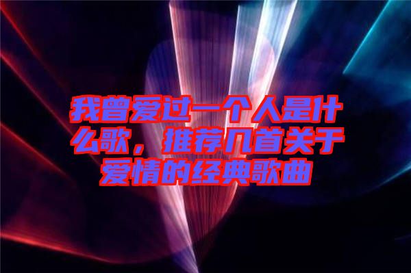 我曾愛過一個(gè)人是什么歌，推薦幾首關(guān)于愛情的經(jīng)典歌曲