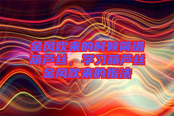 金風(fēng)吹來(lái)的時(shí)候簡(jiǎn)譜葫蘆絲，學(xué)習(xí)葫蘆絲金風(fēng)吹來(lái)的指法