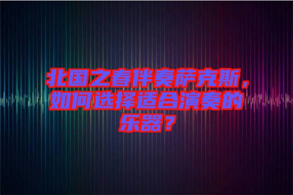 北國之春伴奏薩克斯，如何選擇適合演奏的樂器？