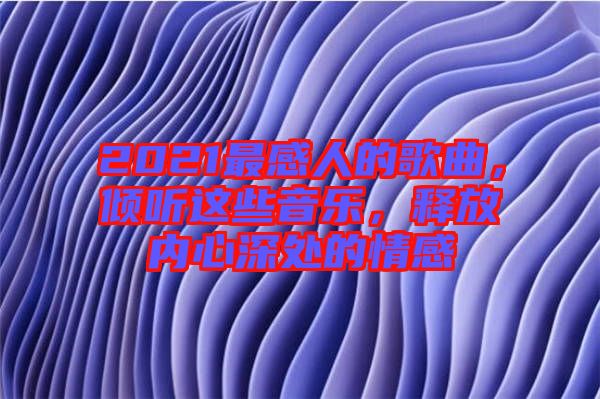 2021最感人的歌曲，傾聽這些音樂，釋放內(nèi)心深處的情感