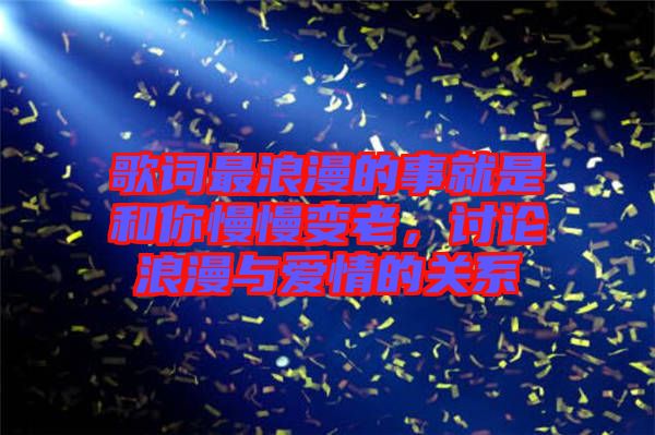 歌詞最浪漫的事就是和你慢慢變老，討論浪漫與愛情的關(guān)系