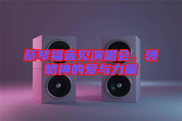 蔡琴福音見演唱會，領(lǐng)略神的愛與力量