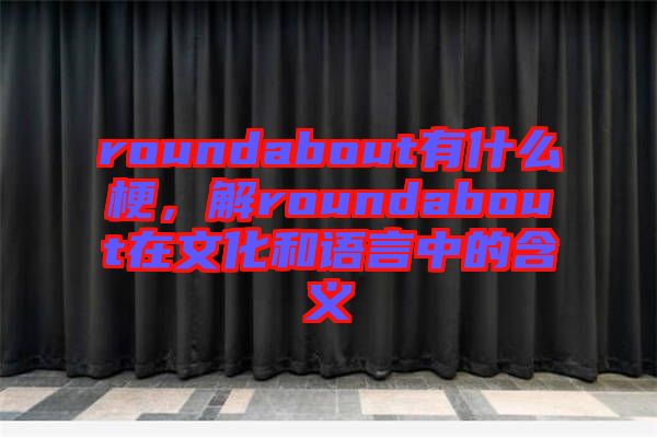 roundabout有什么梗，解roundabout在文化和語(yǔ)言中的含義