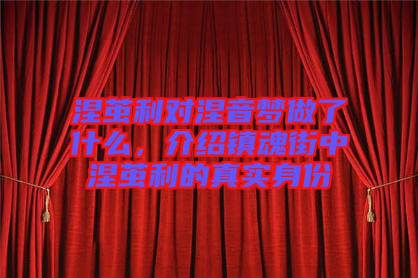 涅繭利對(duì)涅音夢(mèng)做了什么，介紹鎮(zhèn)魂街中涅繭利的真實(shí)身份
