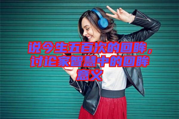 說今生五百次的回眸，討論家智慧中的回眸意義