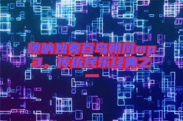 嗩吶獨(dú)奏百鳥(niǎo)朝鳳mp3，傳統(tǒng)民樂(lè)經(jīng)典之一