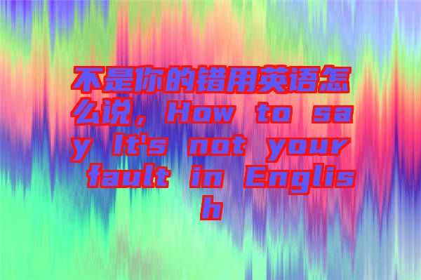 不是你的錯(cuò)用英語(yǔ)怎么說(shuō)，How to say It's not your fault in English