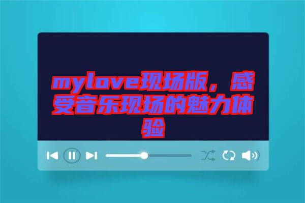 mylove現(xiàn)場版，感受音樂現(xiàn)場的魅力體驗