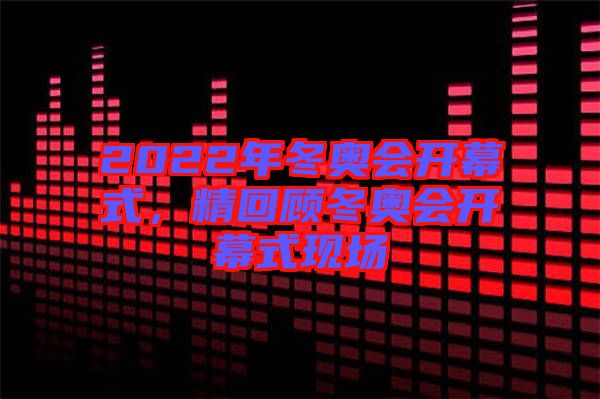 2022年冬奧會開幕式，精回顧冬奧會開幕式現(xiàn)場