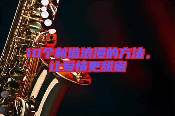 10個(gè)制造浪漫的方法，讓愛情更甜蜜