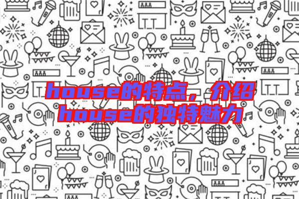 house的特點(diǎn)，介紹house的獨(dú)特魅力