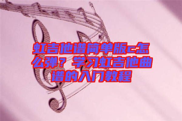 虹吉他譜簡(jiǎn)單版c怎么彈？學(xué)習(xí)虹吉他曲譜的入門教程