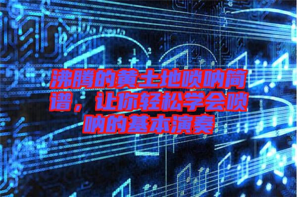 沸騰的黃土地嗩吶簡譜，讓你輕松學(xué)會嗩吶的基本演奏