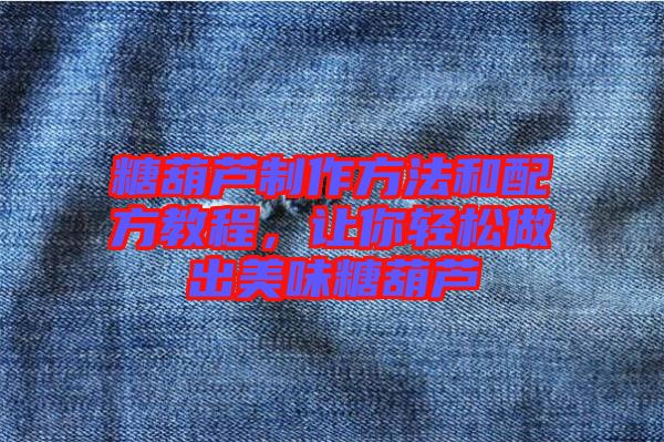 糖葫蘆制作方法和配方教程，讓你輕松做出美味糖葫蘆