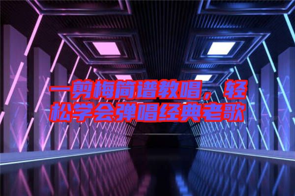 一剪梅簡(jiǎn)譜教唱，輕松學(xué)會(huì)彈唱經(jīng)典老歌