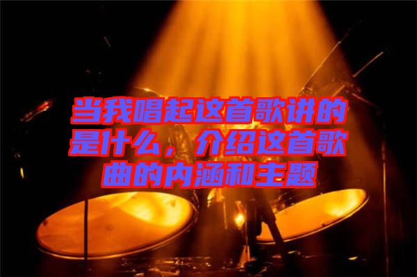 當(dāng)我唱起這首歌講的是什么，介紹這首歌曲的內(nèi)涵和主題