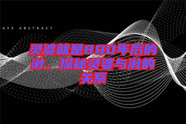 靈婆就是800年后的湫，探秘靈婆與湫的關(guān)系