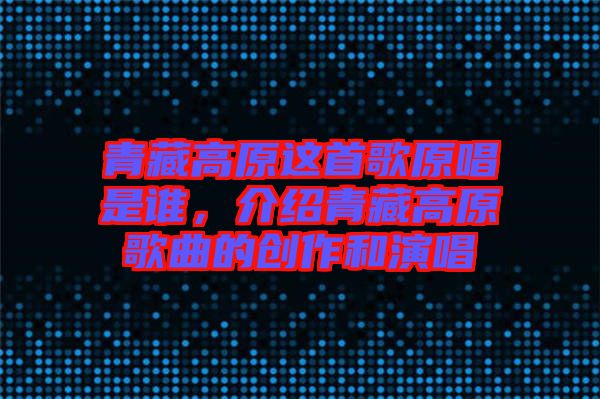 青藏高原這首歌原唱是誰(shuí)，介紹青藏高原歌曲的創(chuàng)作和演唱