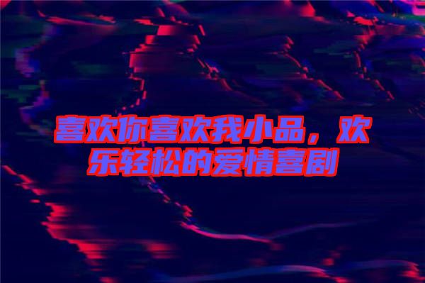 喜歡你喜歡我小品，歡樂(lè)輕松的愛(ài)情喜劇