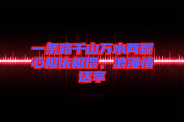 一條路千山萬水兩顆心相依相偎，浪漫情話享