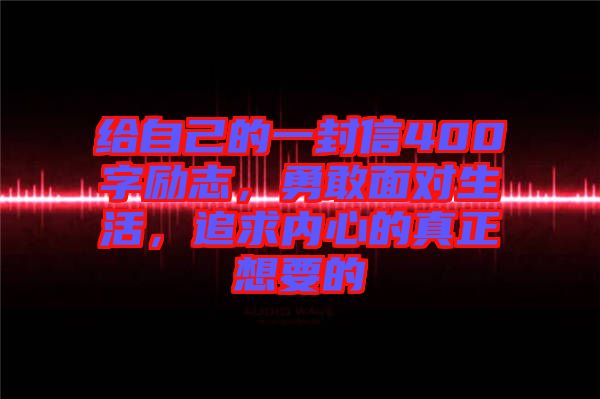 給自己的一封信400字勵志，勇敢面對生活，追求內心的真正想要的