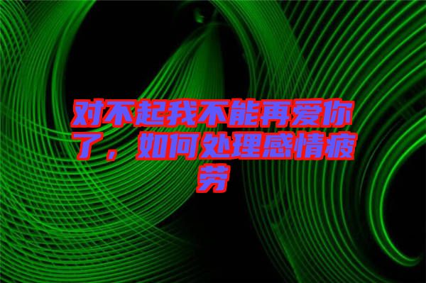 對不起我不能再愛你了，如何處理感情疲勞