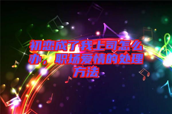初戀成了我上司怎么辦，職場愛情的處理方法