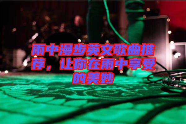 雨中漫步英文歌曲推薦，讓你在雨中享受的美妙